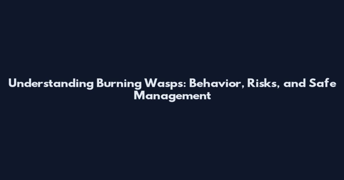 Understanding Burning Wasps: Behavior, Risks, and Safe Management
