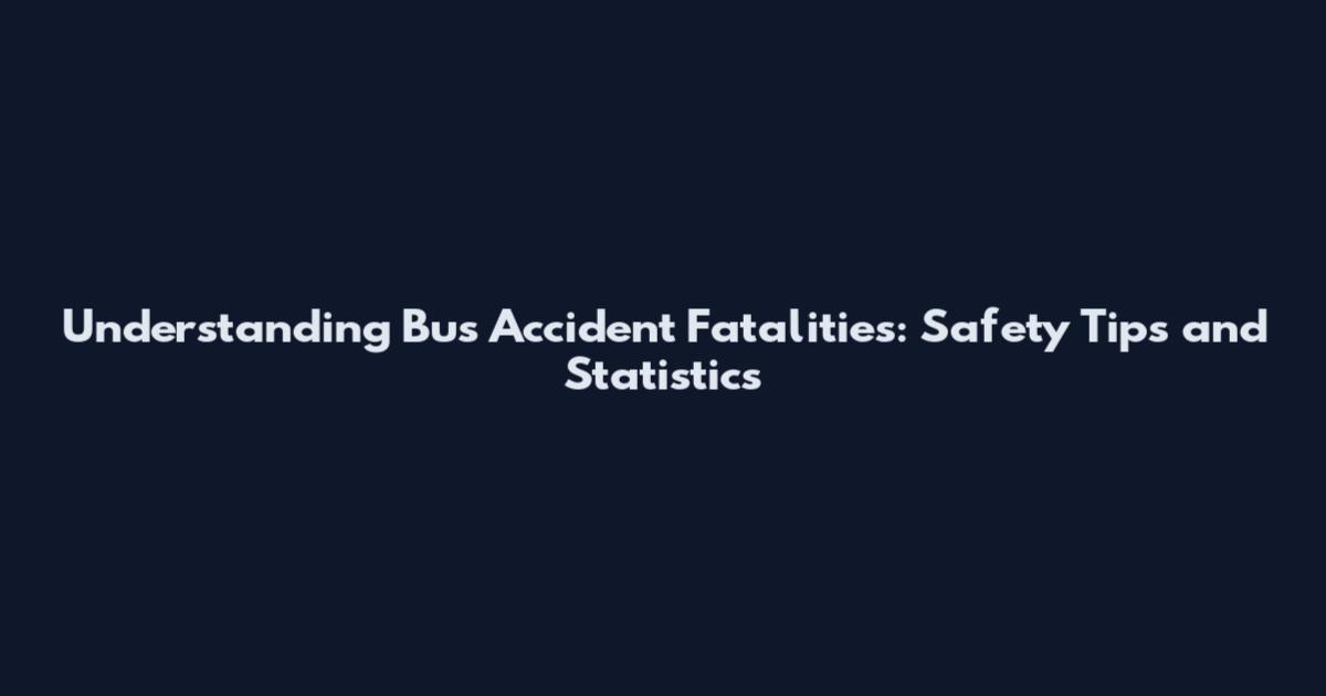Understanding Bus Accident Fatalities: Safety Tips and Statistics