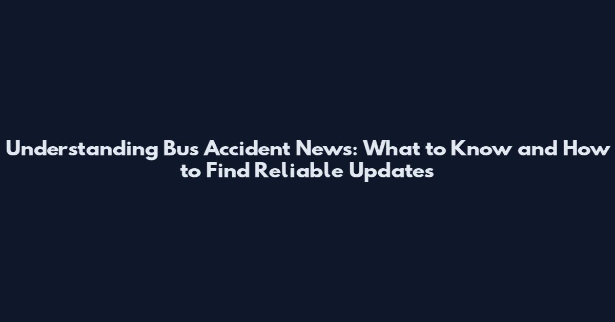 Understanding Bus Accident News: What to Know and How to Find Reliable Updates