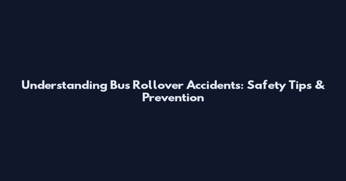 Understanding Bus Rollover Accidents: Safety Tips & Prevention