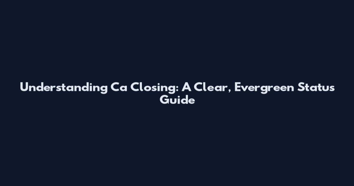 Understanding Ca Closing: A Clear, Evergreen Status Guide