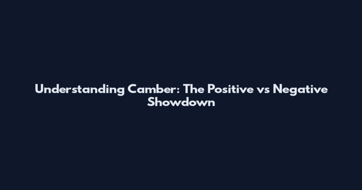 Understanding Camber: The Positive vs Negative Showdown