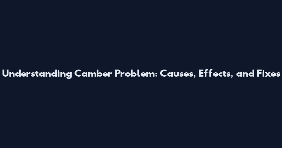 Understanding Camber Problem: Causes, Effects, and Fixes