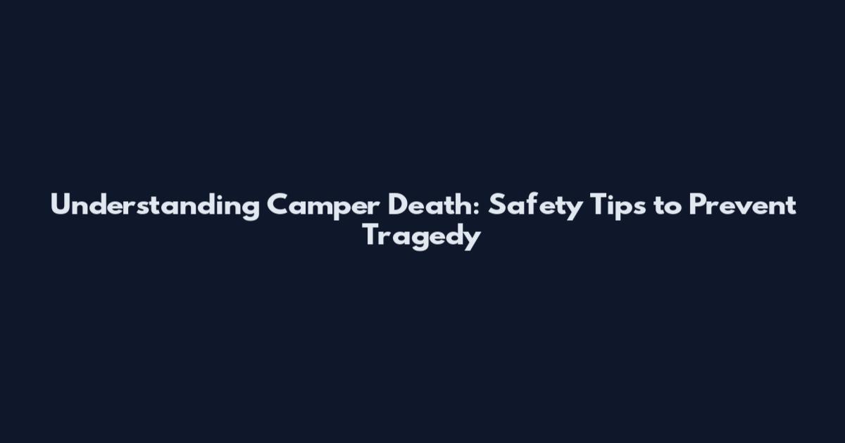 Understanding Camper Death: Safety Tips to Prevent Tragedy