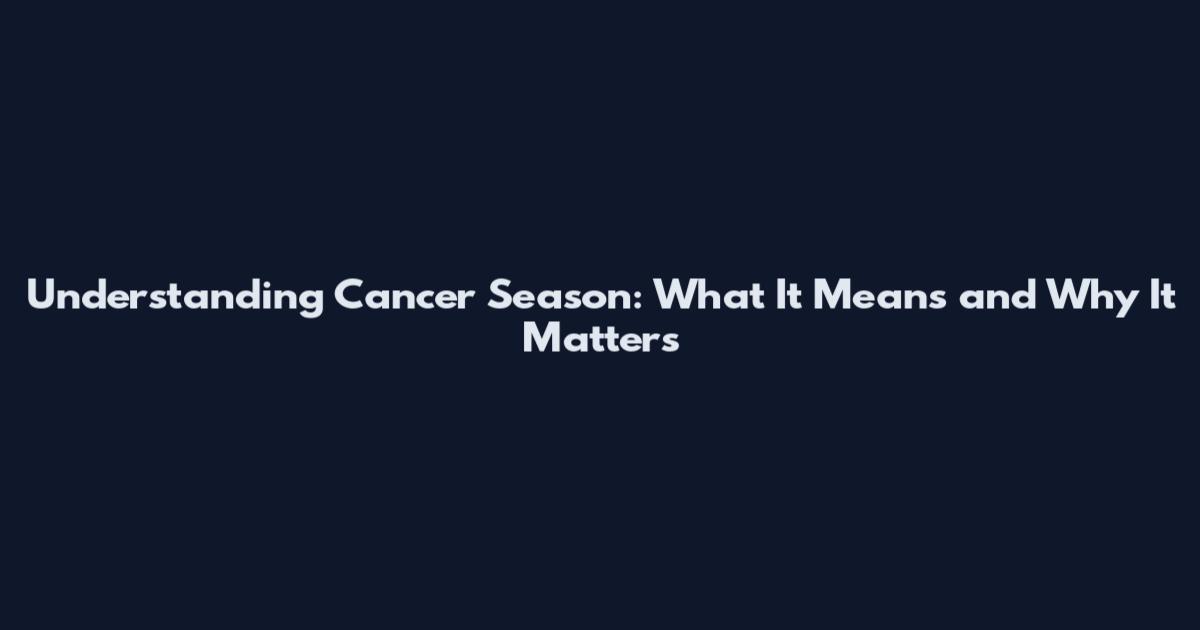 Understanding Cancer Season: What It Means and Why It Matters