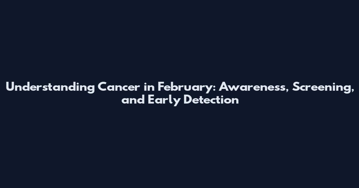 Understanding Cancer in February: Awareness, Screening, and Early Detection