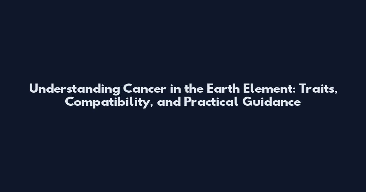 Understanding Cancer in the Earth Element: Traits, Compatibility, and Practical Guidance
