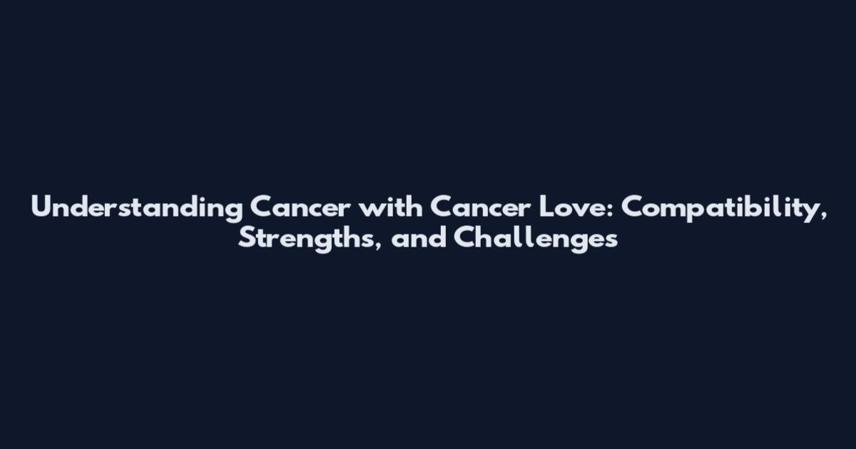Understanding Cancer with Cancer Love: Compatibility, Strengths, and Challenges