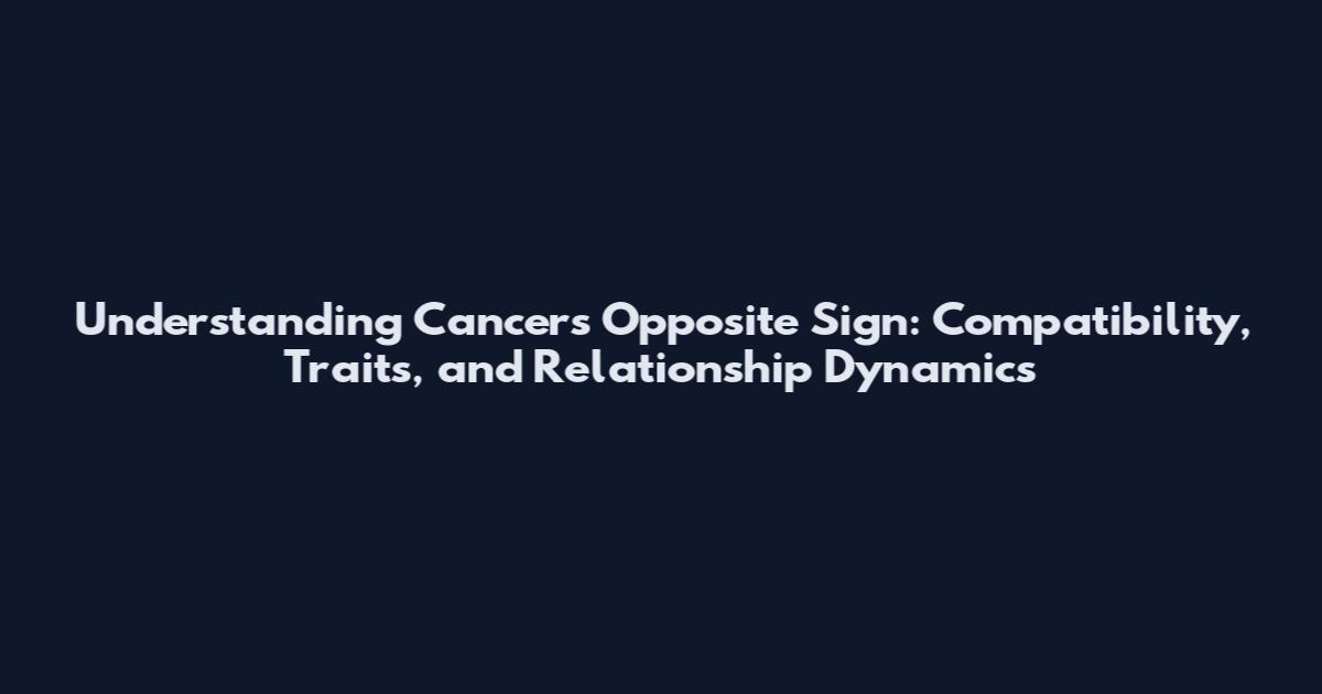 Understanding Cancers Opposite Sign: Compatibility, Traits, and Relationship Dynamics