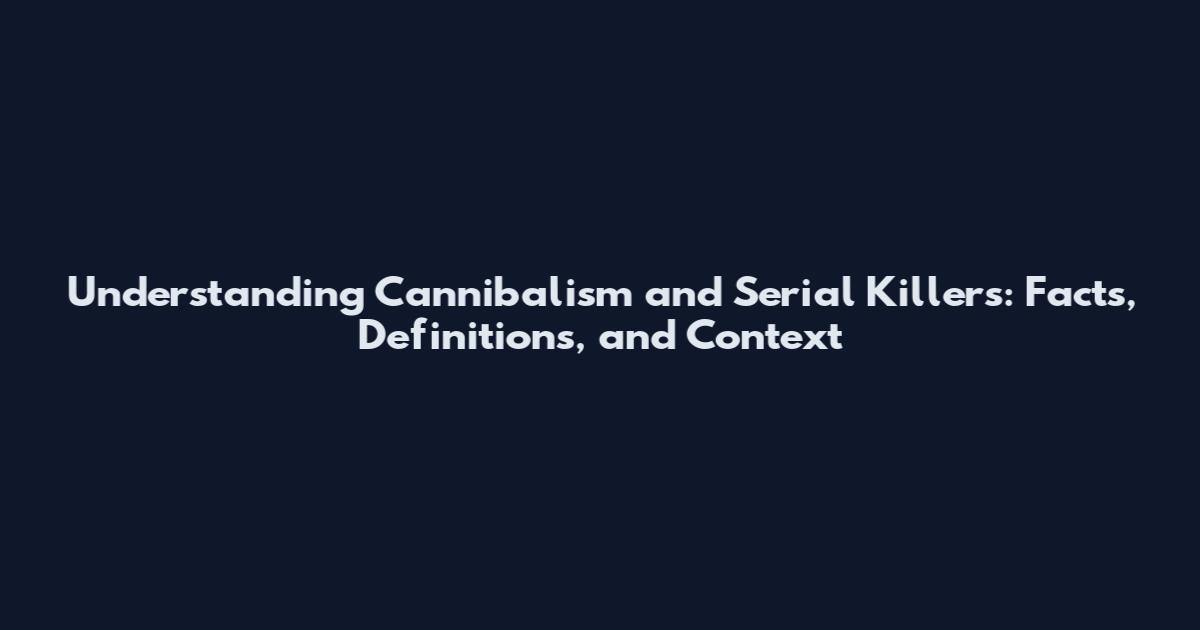 Understanding Cannibalism and Serial Killers: Facts, Definitions, and Context
