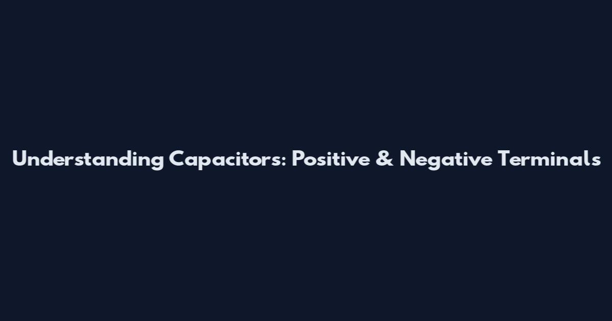 Understanding Capacitors: Positive & Negative Terminals
