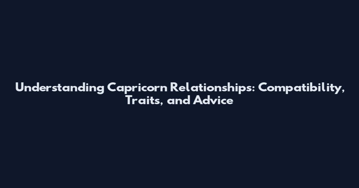 Understanding Capricorn Relationships: Compatibility, Traits, and Advice