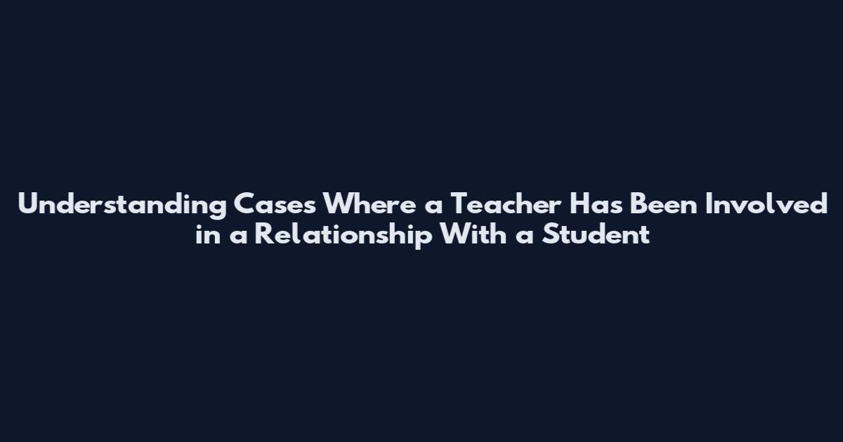 Understanding Cases Where a Teacher Has Been Involved in a Relationship With a Student