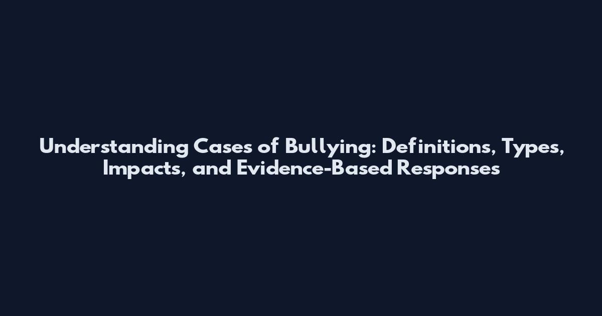Understanding Cases of Bullying: Definitions, Types, Impacts, and Evidence-Based Responses