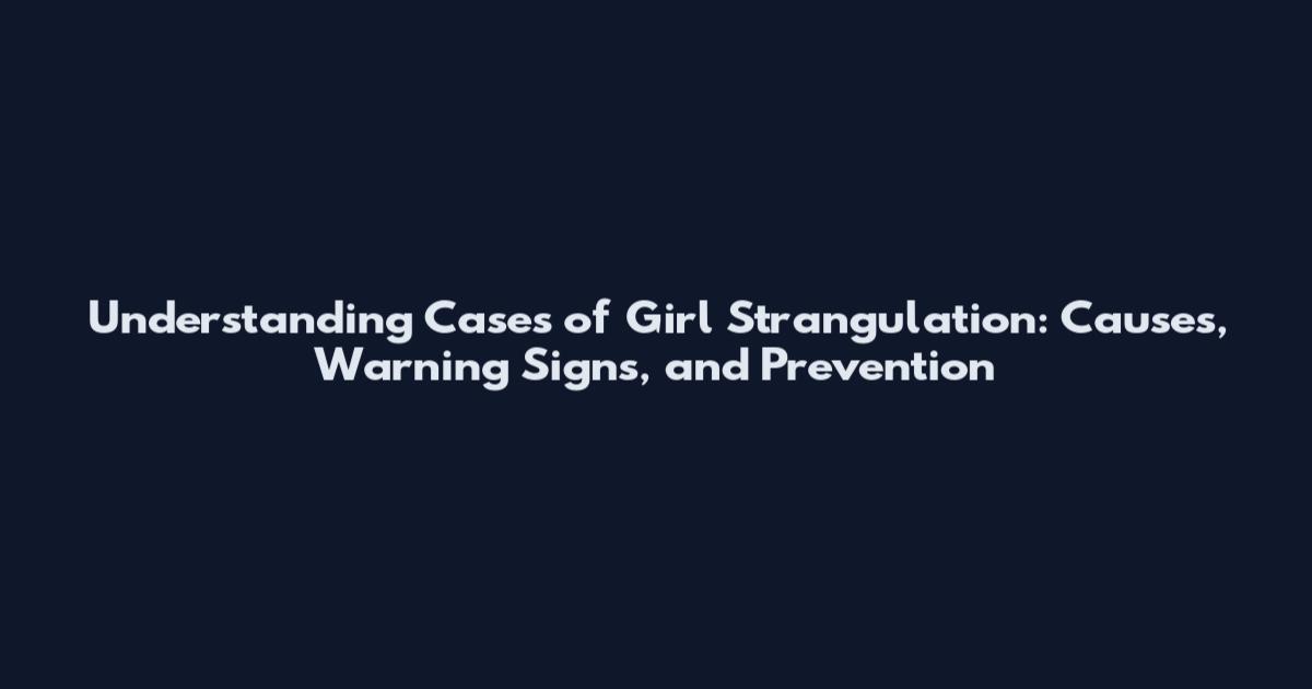 Understanding Cases of Girl Strangulation: Causes, Warning Signs, and Prevention