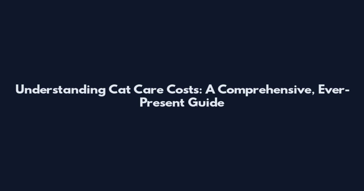 Understanding Cat Care Costs: A Comprehensive, Ever-Present Guide