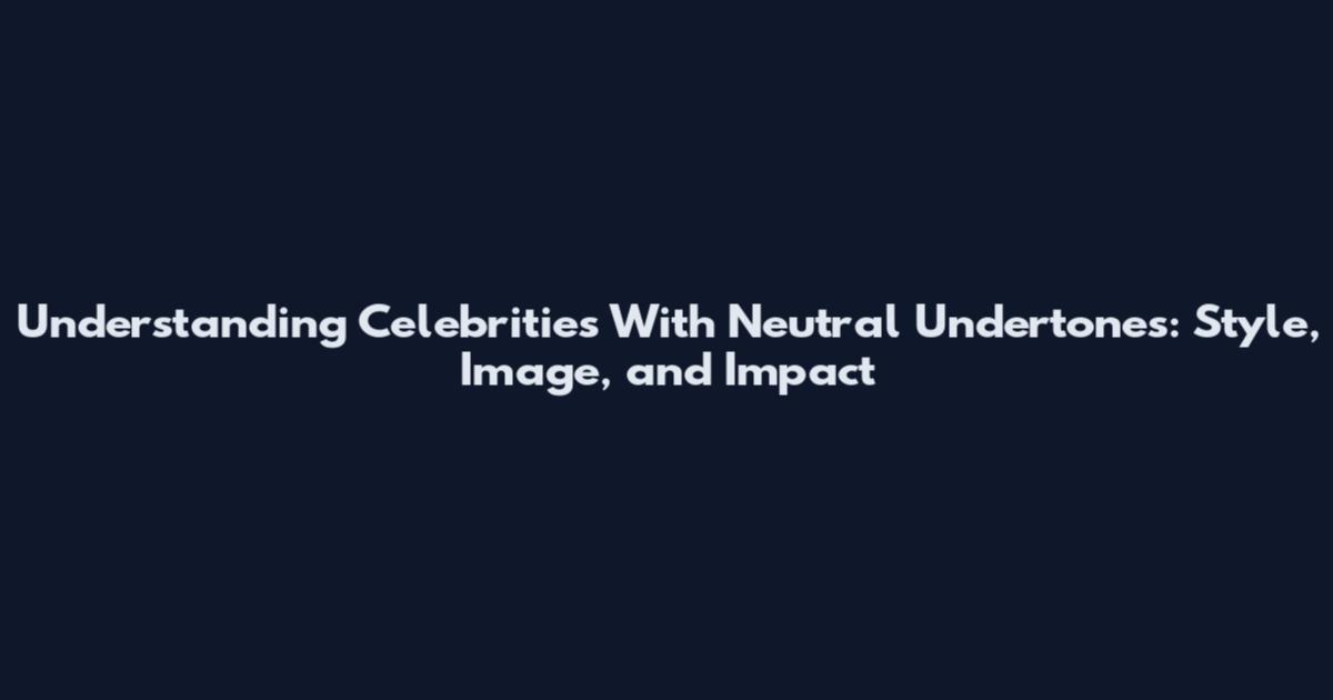 Understanding Celebrities With Neutral Undertones: Style, Image, and Impact