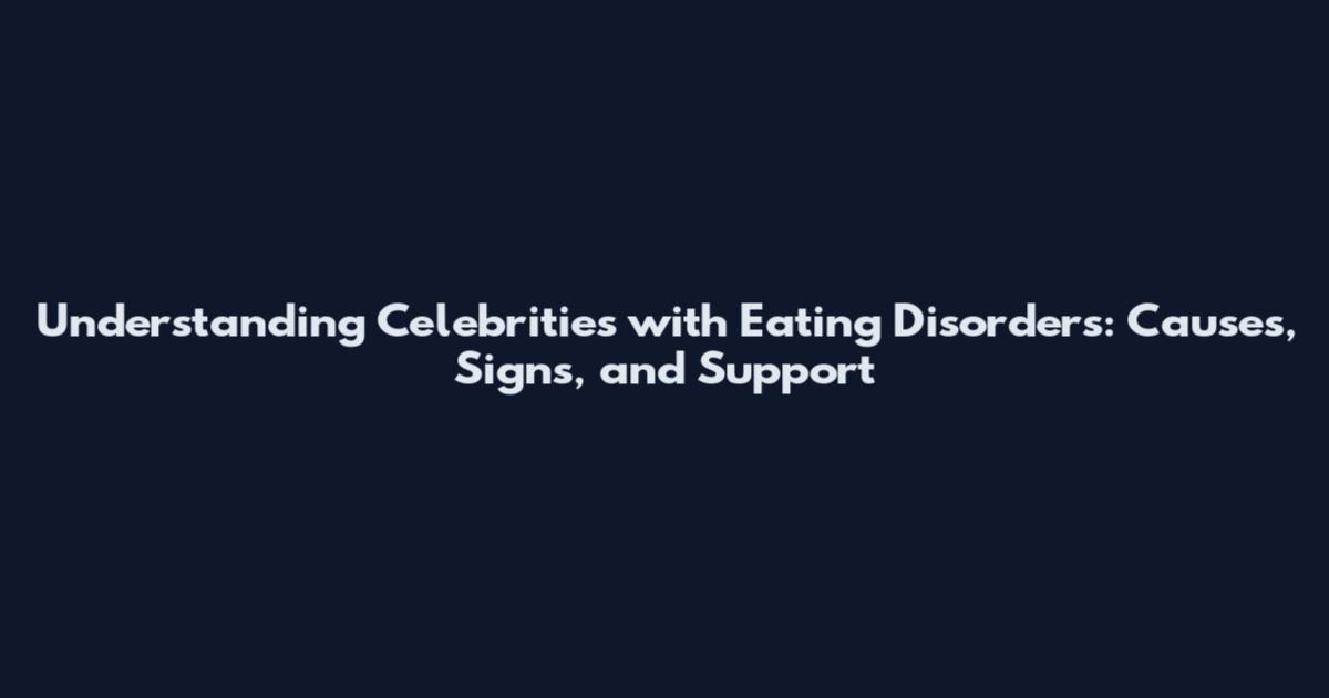 Understanding Celebrities with Eating Disorders: Causes, Signs, and Support