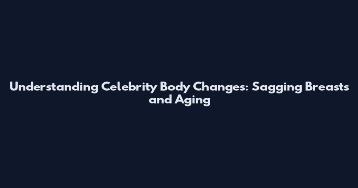 Understanding Celebrity Body Changes: Sagging Breasts and Aging