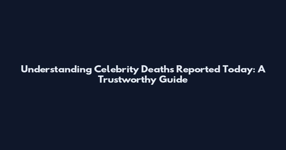 Understanding Celebrity Deaths Reported Today: A Trustworthy Guide