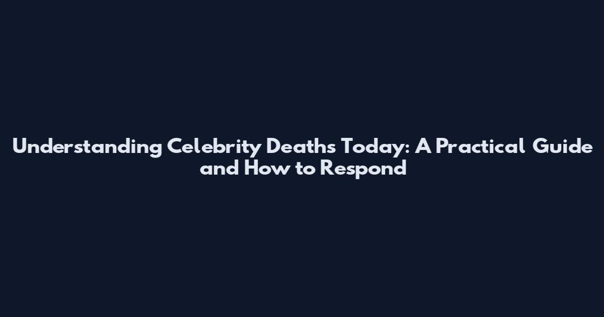 Understanding Celebrity Deaths Today: A Practical Guide and How to Respond