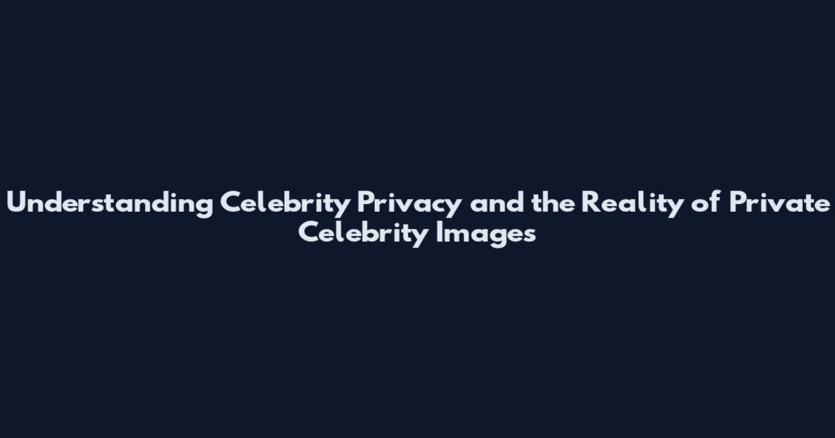 Understanding Celebrity Privacy and the Reality of Private Celebrity Images