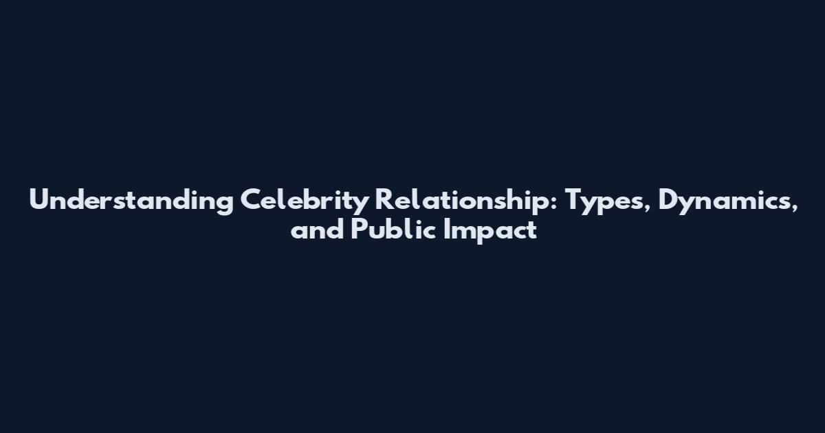 Understanding Celebrity Relationship: Types, Dynamics, and Public Impact