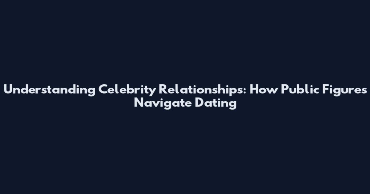 Understanding Celebrity Relationships: How Public Figures Navigate Dating