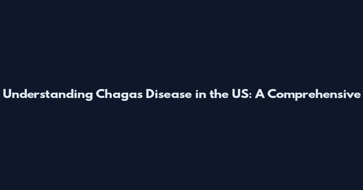 Understanding Chagas Disease in the US: A Comprehensive