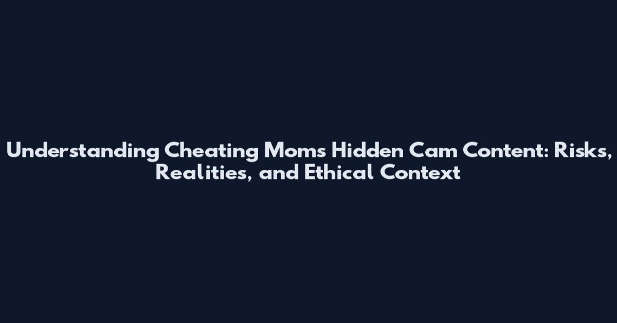 Understanding Cheating Moms Hidden Cam Content: Risks, Realities, and Ethical Context