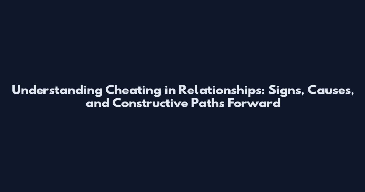 Understanding Cheating in Relationships: Signs, Causes, and Constructive Paths Forward