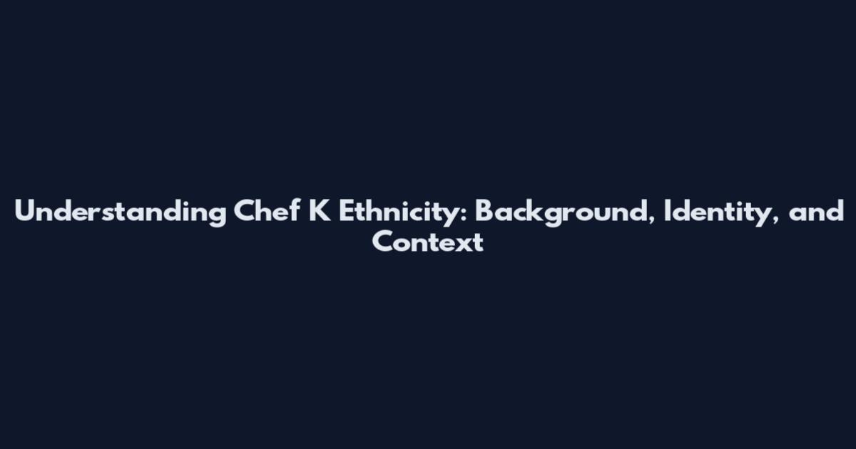 Understanding Chef K Ethnicity: Background, Identity, and Context