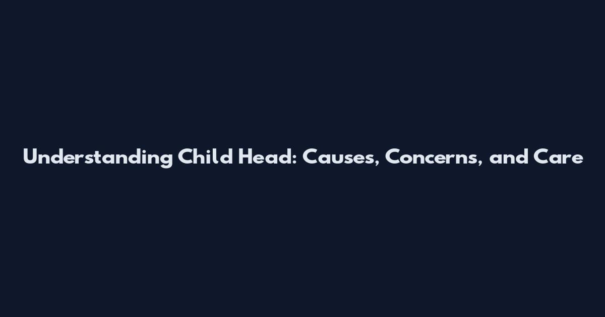 Understanding Child Head: Causes, Concerns, and Care