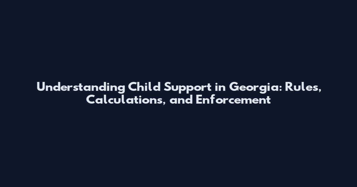 Understanding Child Support in Georgia: Rules, Calculations, and Enforcement