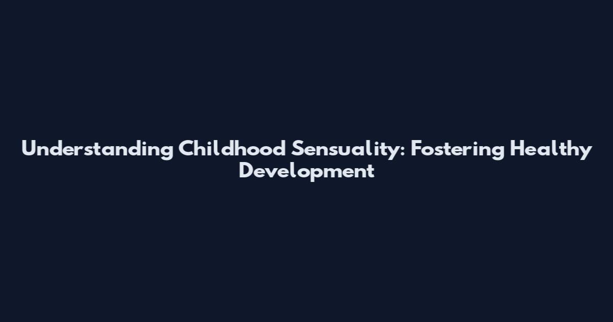 Understanding Childhood Sensuality: Fostering Healthy Development