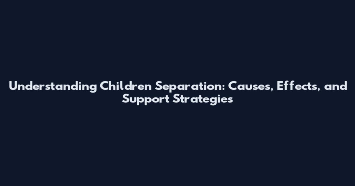 Understanding Children Separation: Causes, Effects, and Support Strategies