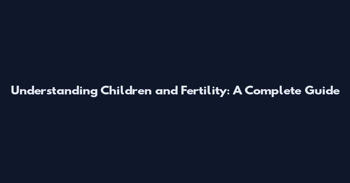 Understanding Children and Fertility: A Complete Guide