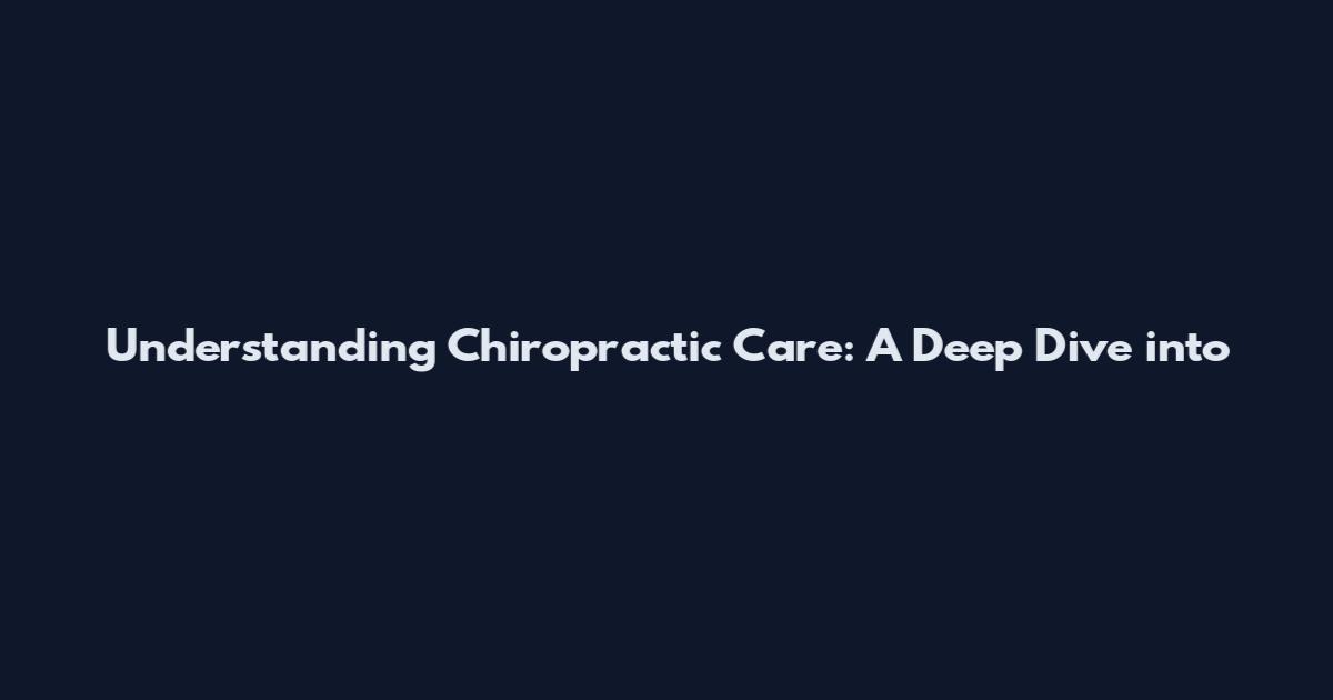 Understanding Chiropractic Care: A Deep Dive into