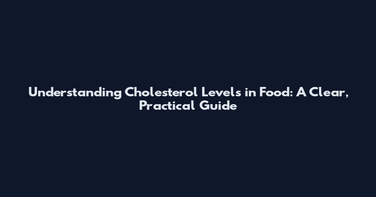 Understanding Cholesterol Levels in Food: A Clear, Practical Guide
