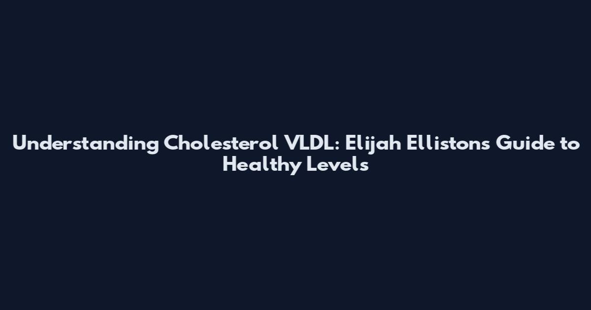 Understanding Cholesterol VLDL: Elijah Elliston's Guide to Healthy Levels