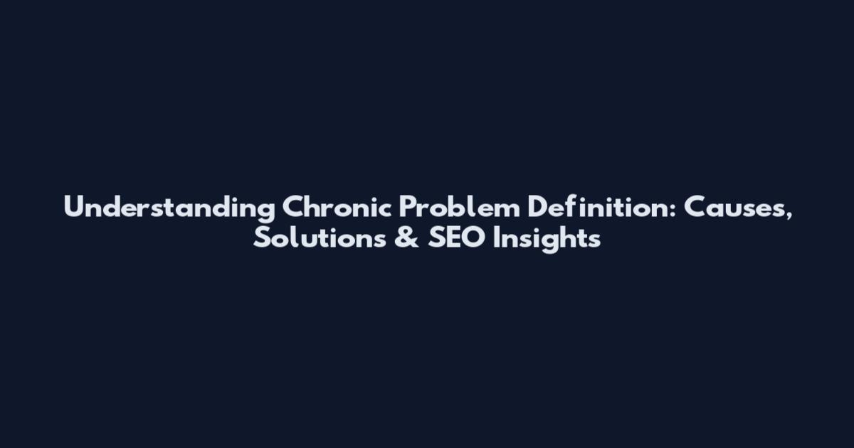 Understanding Chronic Problem Definition: Causes, Solutions & SEO Insights