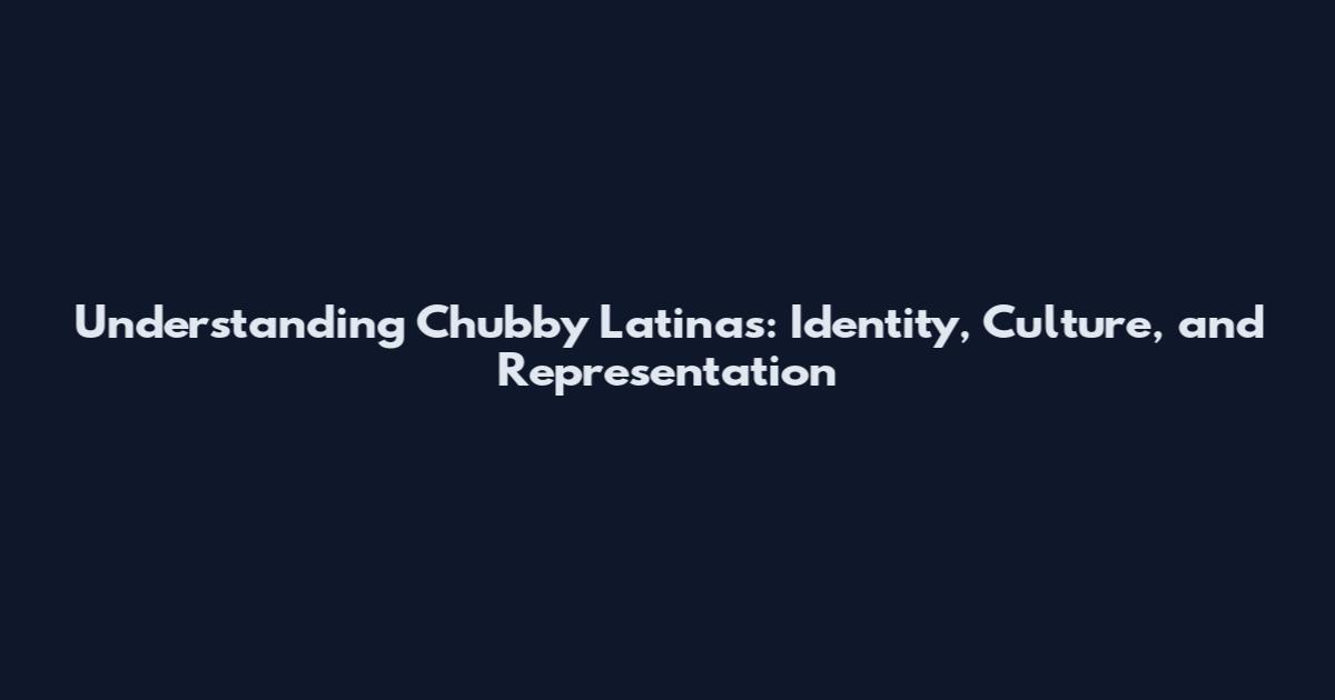 Understanding Chubby Latinas: Identity, Culture, and Representation