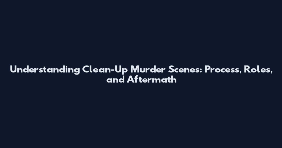 Understanding Clean-Up Murder Scenes: Process, Roles, and Aftermath