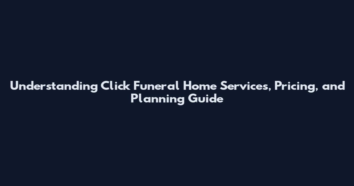 Understanding Click Funeral Home Services, Pricing, and Planning Guide
