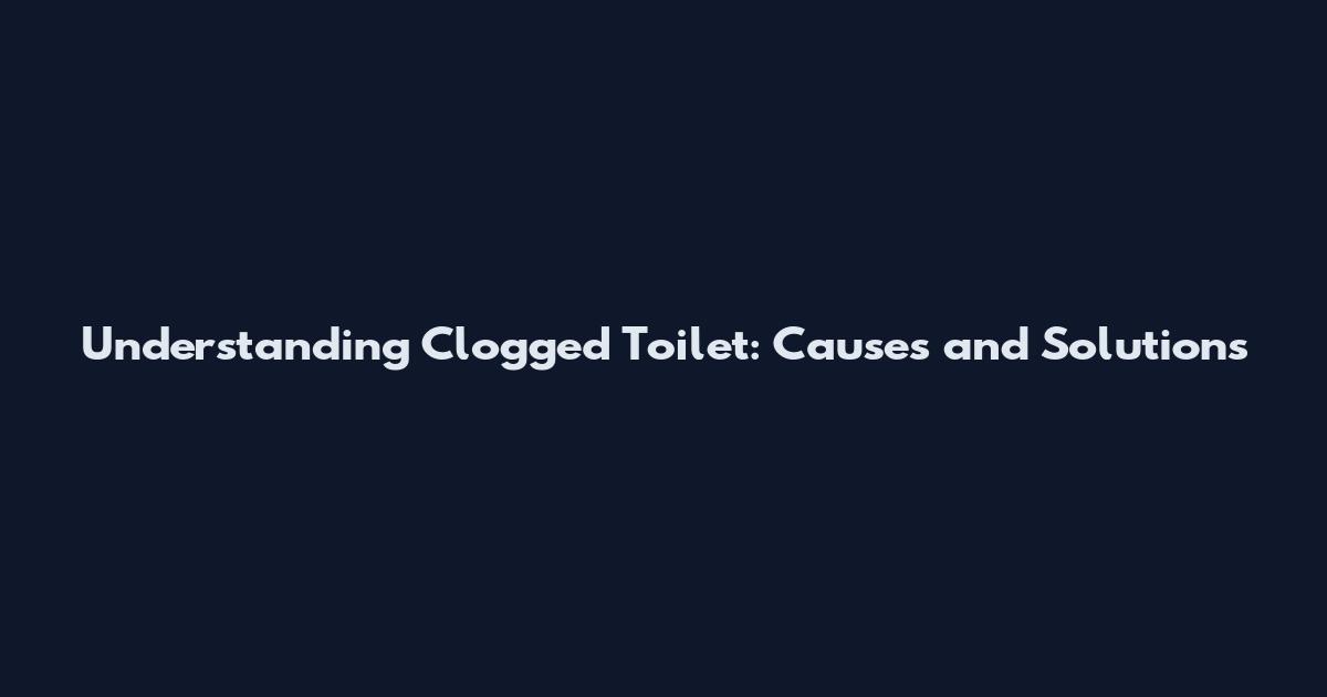 Understanding Clogged Toilet: Causes and Solutions