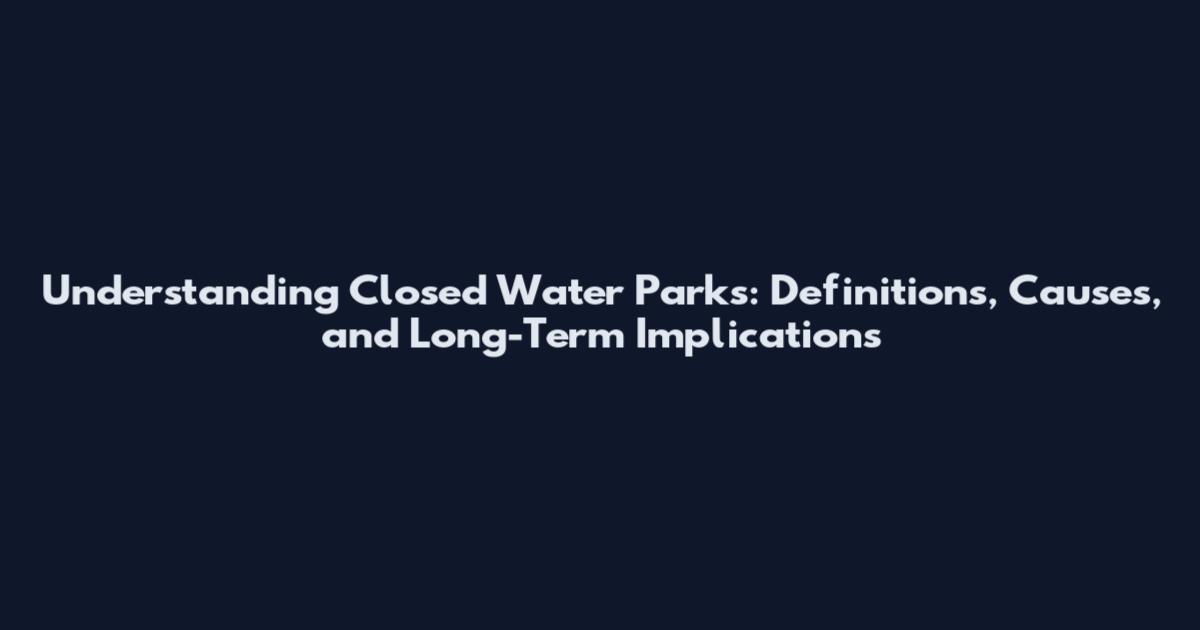 Understanding Closed Water Parks: Definitions, Causes, and Long-Term Implications
