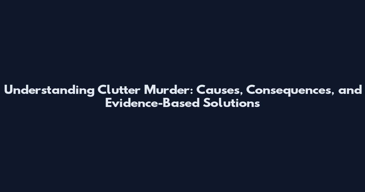 Understanding Clutter Murder: Causes, Consequences, and Evidence-Based Solutions
