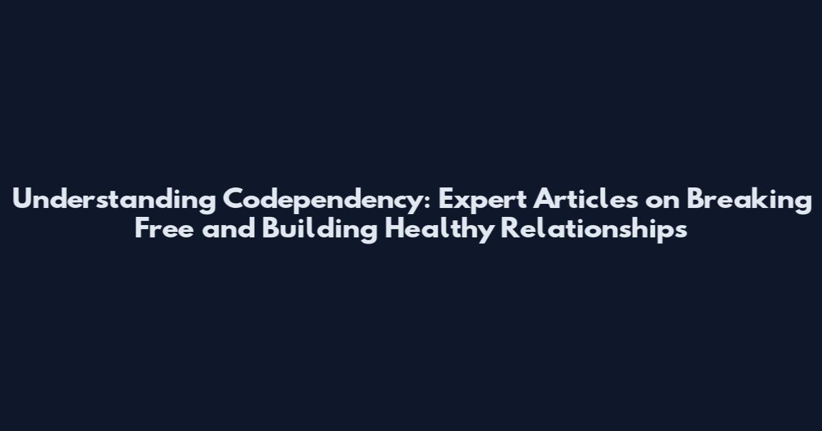 Understanding Codependency: Expert Articles on Breaking Free and Building Healthy Relationships