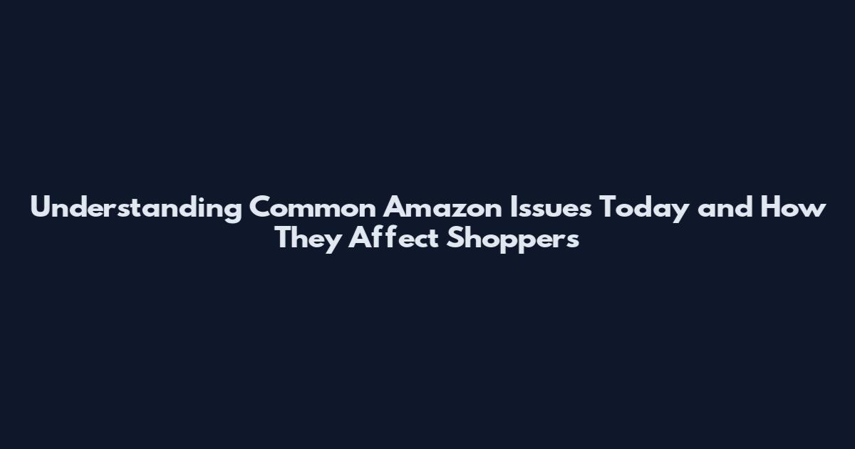 Understanding Common Amazon Issues Today and How They Affect Shoppers