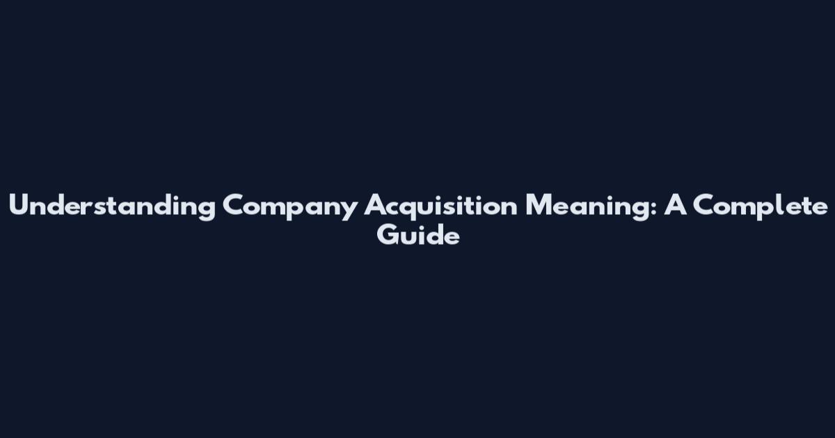 Understanding Company Acquisition Meaning: A Complete Guide
